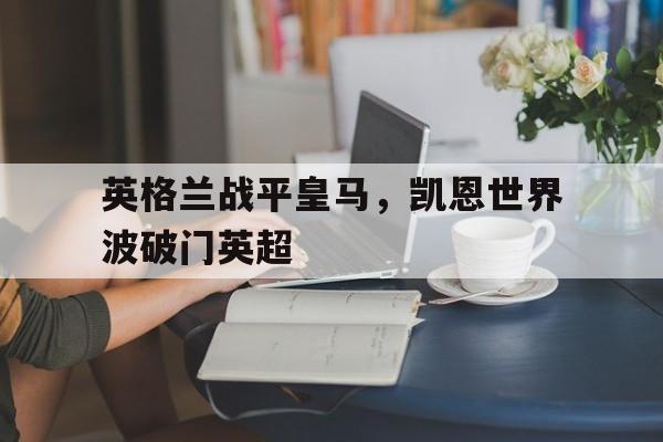 开云体育官网-英格兰战平皇马，凯恩世界波破门英超
